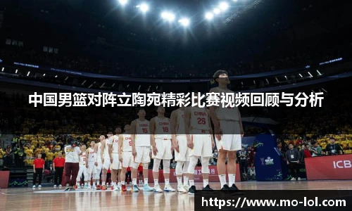 中国男篮对阵立陶宛精彩比赛视频回顾与分析