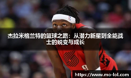 杰拉米格兰特的篮球之路：从潜力新星到全能战士的蜕变与成长