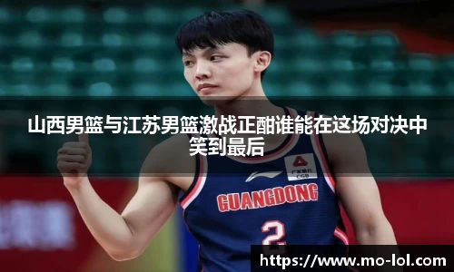 山西男篮与江苏男篮激战正酣谁能在这场对决中笑到最后