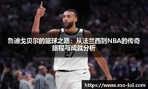 鲁迪戈贝尔的篮球之路：从法兰西到NBA的传奇旅程与成就分析