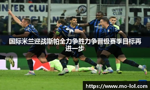 国际米兰迎战斯帕全力争胜力争晋级赛季目标再进一步