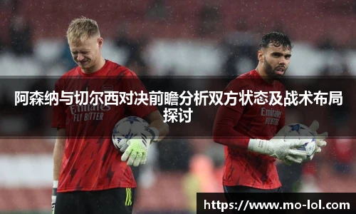 阿森纳与切尔西对决前瞻分析双方状态及战术布局探讨
