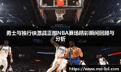 勇士与独行侠激战正酣NBA赛场精彩瞬间回顾与分析